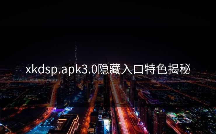 xkdsp.apk3.0隐藏入口特色揭秘 xkdsp.apk3.0隐藏入口特色揭秘