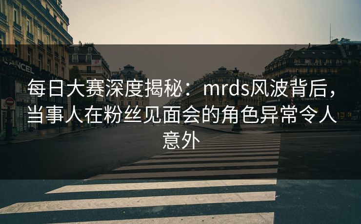 每日大赛深度揭秘:mrds风波背后,当事人在粉丝见面会的角色异常令人意外 每日大赛深度揭秘:mrds风波背后,当事人在粉丝见面会的角色异常令人意外