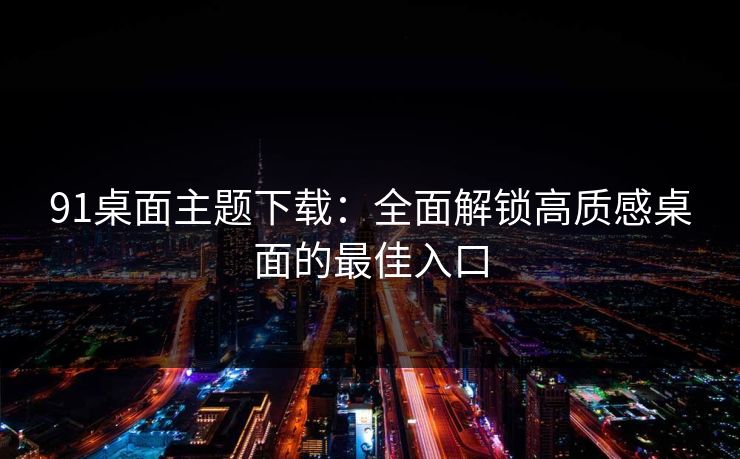 91桌面主题下载:全面解锁高质感桌面的最佳入口 91桌面主题下载:全面解锁高质感桌面的最佳入口