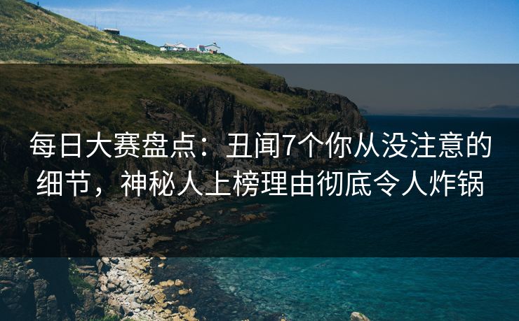 每日大赛盘点:丑闻7个你从没注意的细节,神秘人上榜理由彻底令人炸锅 每日大赛盘点:丑闻7个你从没注意的细节,神秘人上榜理由彻底令人炸锅