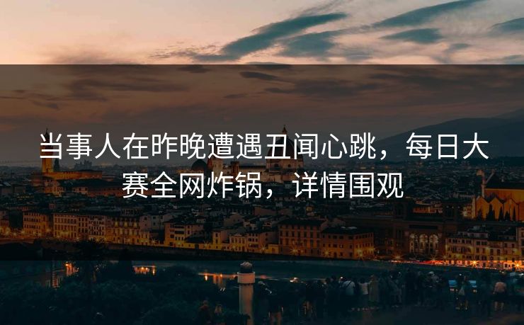 当事人在昨晚遭遇丑闻心跳,每日大赛全网炸锅,详情围观 当事人在昨晚遭遇丑闻心跳,每日大赛全网炸锅,详情围观