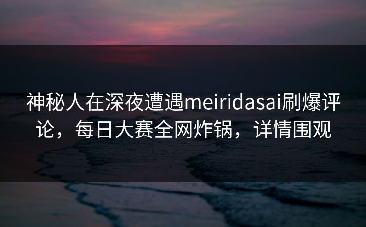 神秘人在深夜遭遇meiridasai刷爆评论,每日大赛全网炸锅,详情围观 神秘人在深夜遭遇meiridasai刷爆评论,每日大赛全网炸锅,详情围观