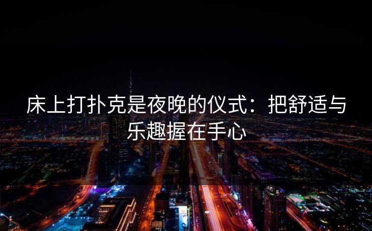 床上打扑克是夜晚的仪式:把舒适与乐趣握在手心 床上打扑克是夜晚的仪式:把舒适与乐趣握在手心