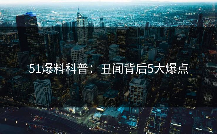 51爆料科普:丑闻背后5大爆点 51爆料科普:丑闻背后5大爆点