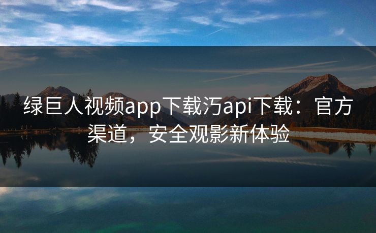 绿巨人视频app下载汅api下载:官方渠道,安全观影新体验 绿巨人视频app下载汅api下载:官方渠道,安全观影新体验