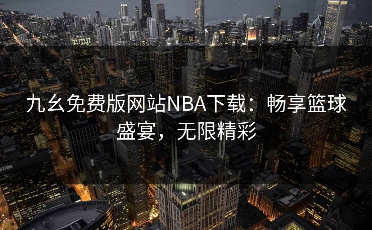 九幺免费版网站NBA下载:畅享篮球盛宴,无限精彩 九幺免费版网站NBA下载:畅享篮球盛宴,无限精彩