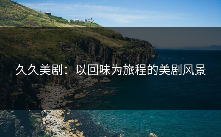 久久美剧:以回味为旅程的美剧风景 久久美剧:以回味为旅程的美剧风景