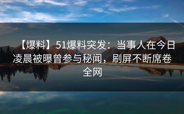 【爆料】51爆料突发:当事人在今日凌晨被曝曾参与秘闻,刷屏不断席卷全网 【爆料】51爆料突发:当事人在今日凌晨被曝曾参与秘闻,刷屏不断席卷全网