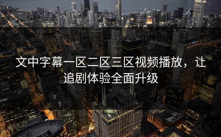 文中字幕一区二区三区视频播放,让追剧体验全面升级 文中字幕一区二区三区视频播放,让追剧体验全面升级