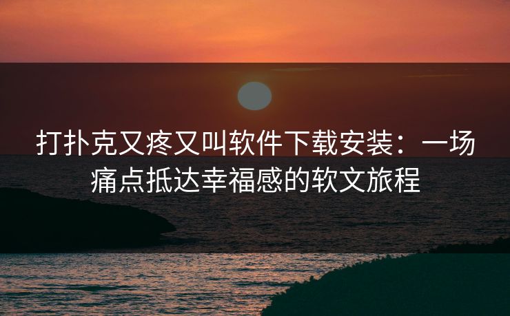 打扑克又疼又叫软件下载安装：一场痛点抵达幸福感的软文旅程