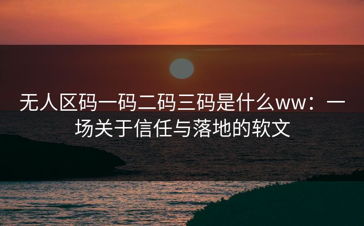 无人区码一码二码三码是什么ww:一场关于信任与落地的软文 无人区码一码二码三码是什么ww:一场关于信任与落地的软文