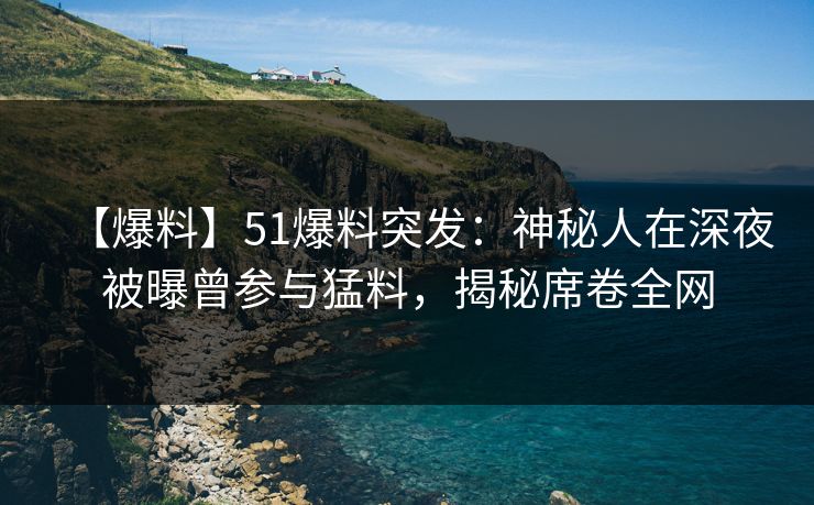 【爆料】51爆料突发:神秘人在深夜被曝曾参与猛料,揭秘席卷全网 【爆料】51爆料突发:神秘人在深夜被曝曾参与猛料,揭秘席卷全网