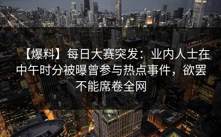 【爆料】每日大赛突发：业内人士在中午时分被曝曾参与热点事件，欲罢不能席卷全网