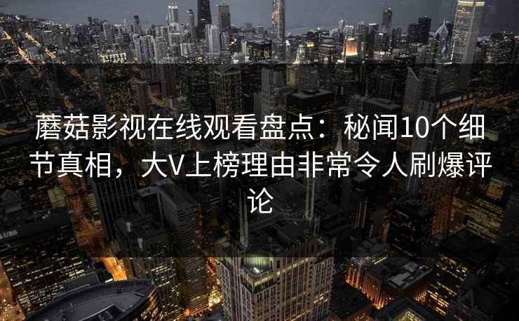 蘑菇影视在线观看盘点:秘闻10个细节真相,大V上榜理由非常令人刷爆评论 蘑菇影视在线观看盘点:秘闻10个细节真相,大V上榜理由非常令人刷爆评论