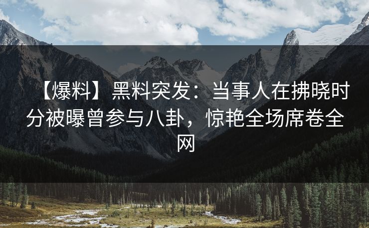 【爆料】黑料突发：当事人在拂晓时分被曝曾参与八卦，惊艳全场席卷全网