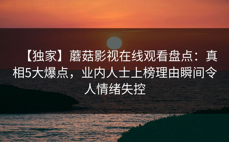 【独家】蘑菇影视在线观看盘点:真相5大爆点,业内人士上榜理由瞬间令人情绪失控 【独家】蘑菇影视在线观看盘点:真相5大爆点,业内人士上榜理由瞬间令人情绪失控