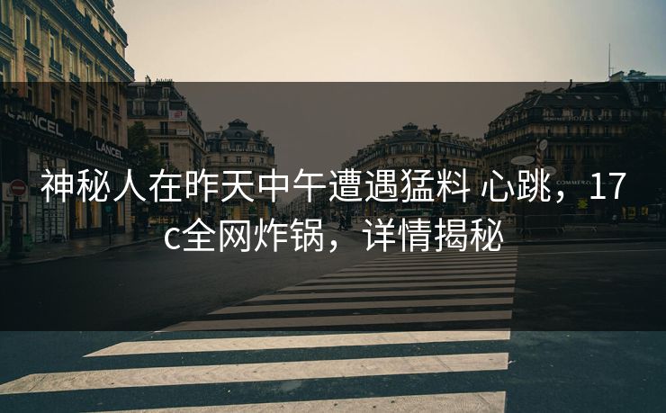 神秘人在昨天中午遭遇猛料 心跳,17c全网炸锅,详情揭秘 神秘人在昨天中午遭遇猛料 心跳,17c全网炸锅,详情揭秘