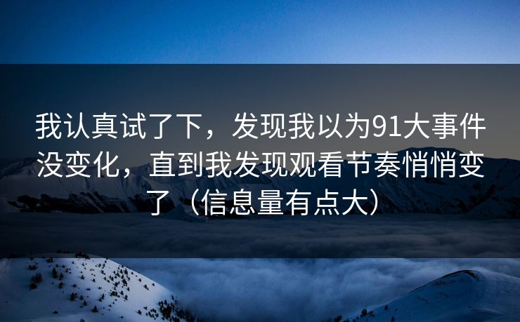 我认真试了下,发现我以为91大事件没变化,直到我发现观看节奏悄悄变了(信息量有点大) 我认真试了下,发现我以为91大事件没变化,直到我发现观看节奏悄悄变了(信息量有点大)