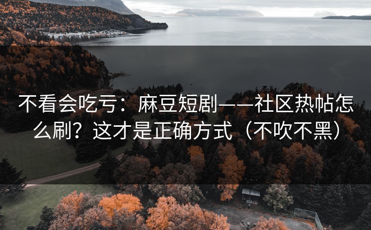 不看会吃亏:麻豆短剧——社区热帖怎么刷?这才是正确方式(不吹不黑) 不看会吃亏:麻豆短剧——社区热帖怎么刷?这才是正确方式(不吹不黑)