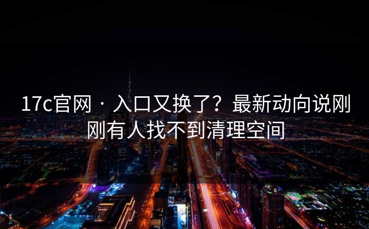 17c官网 · 入口又换了?最新动向说刚刚有人找不到清理空间 17c官网 · 入口又换了?最新动向说刚刚有人找不到清理空间