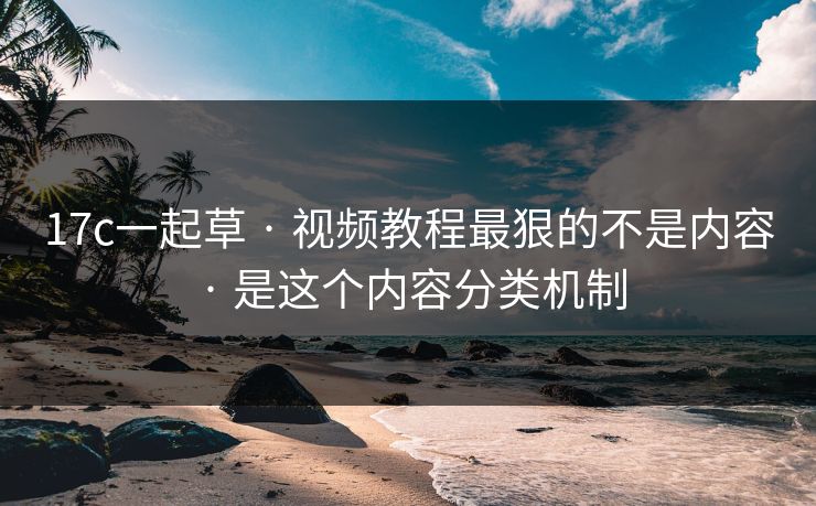 17c一起草 · 视频教程最狠的不是内容 · 是这个内容分类机制 17c一起草 · 视频教程最狠的不是内容 · 是这个内容分类机制