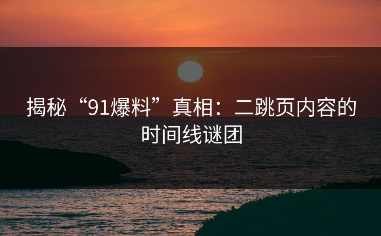 揭秘“91爆料”真相：二跳页内容的时间线谜团
