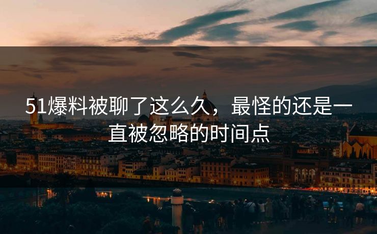 51爆料被聊了这么久，最怪的还是一直被忽略的时间点