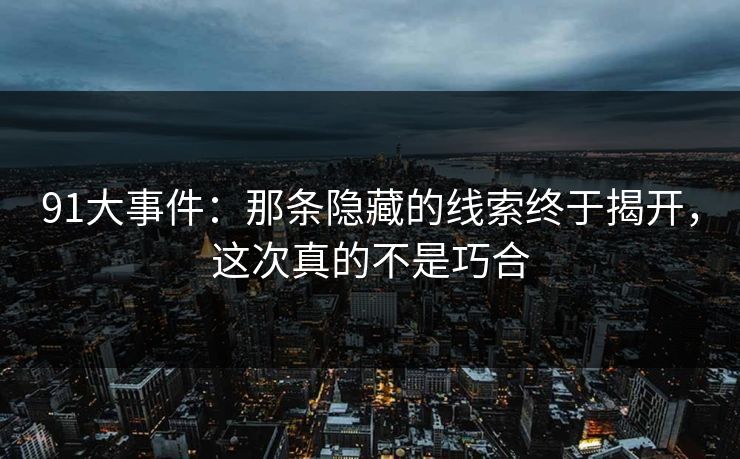 91大事件:那条隐藏的线索终于揭开,这次真的不是巧合 91大事件:那条隐藏的线索终于揭开,这次真的不是巧合