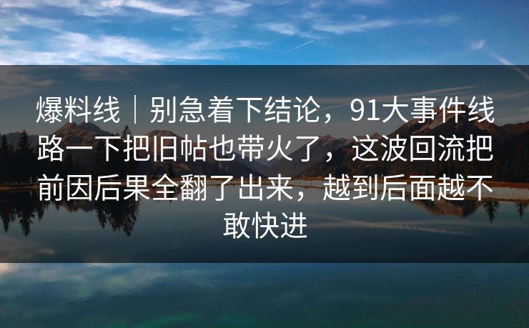 爆料线|别急着下结论,91大事件线路一下把旧帖也带火了,这波回流把前因后果全翻了出来,越到后面越不敢快进 爆料线|别急着下结论,91大事件线路一下把旧帖也带火了,这波回流把前因后果全翻了出来,越到后面越不敢快进